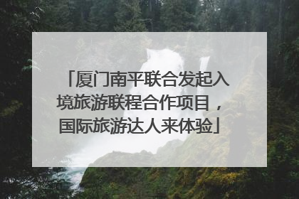 厦门南平联合发起入境旅游联程合作项目，国际旅游达人来体验