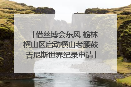 借丝博会东风 榆林横山区启动横山老腰鼓吉尼斯世界纪录申请