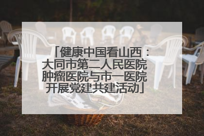 健康中国看山西：大同市第二人民医院肿瘤医院与市一医院开展党建共建活动