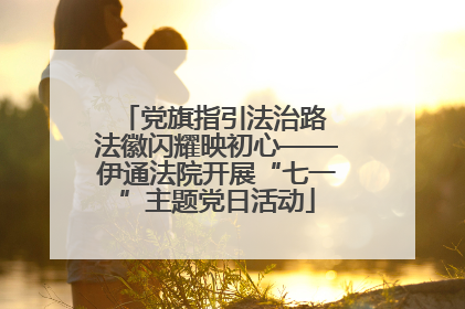党旗指引法治路 法徽闪耀映初心——伊通法院开展“七一”主题党日活动