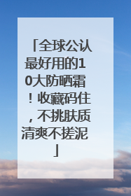 全球公认最好用的10大防晒霜！收藏码住，不挑肤质清爽不搓泥