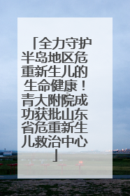 全力守护半岛地区危重新生儿的生命健康！青大附院成功获批山东省危重新生儿救治中心
