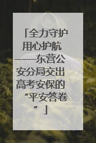 全力守护 用心护航——东营公安分局交出高考安保的“平安答卷”
