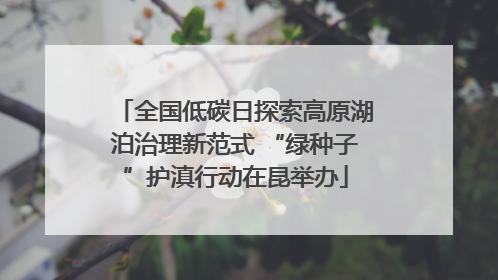 全国低碳日探索高原湖泊治理新范式 “绿种子”护滇行动在昆举办