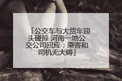 公交车与大货车迎头碰撞 河南一地公交公司回应：乘客和司机无大碍