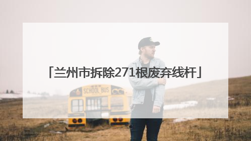 兰州市拆除271根废弃线杆