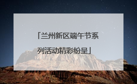 兰州新区端午节系列活动精彩纷呈