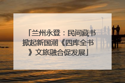 兰州永登：民间藏书掀起新国潮《四库全书》文旅融合促发展