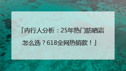 内行人分析：25年热门防晒霜怎么选？618全网热销款！