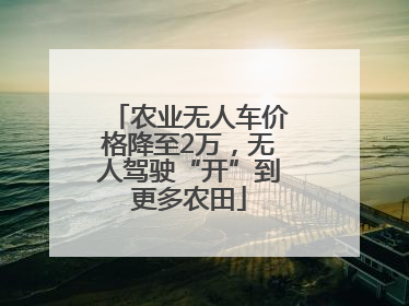 农业无人车价格降至2万，无人驾驶“开”到更多农田