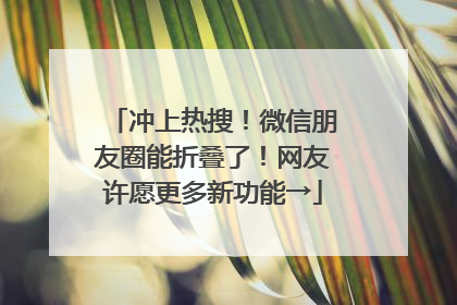 冲上热搜！微信朋友圈能折叠了！网友许愿更多新功能→