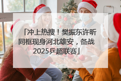 冲上热搜！樊振东许昕同框现身河北雄安，备战2025乒超联赛