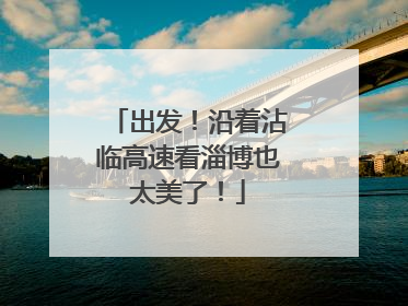 出发！沿着沾临高速看淄博也太美了！
