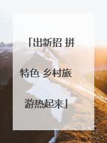 出新招 拼特色 乡村旅游热起来