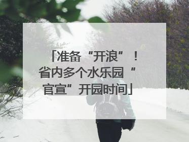 准备“开浪”！省内多个水乐园“官宣”开园时间
