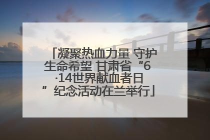 凝聚热血力量 守护生命希望 甘肃省“6 ·14世界献血者日”纪念活动在兰举行