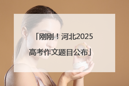 刚刚！河北2025高考作文题目公布