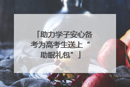 助力学子安心备考为高考生送上“助眠礼包”