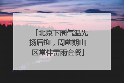 北京下周气温先扬后抑，周前期山区常伴雷雨套餐