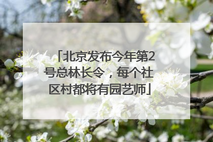 北京发布今年第2号总林长令，每个社区村都将有园艺师