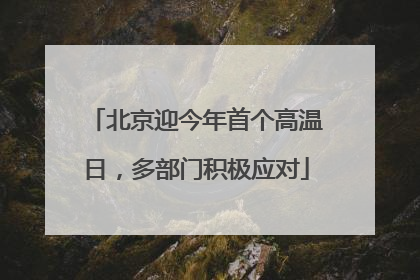 北京迎今年首个高温日，多部门积极应对