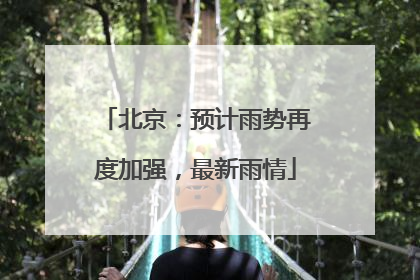 北京：预计雨势再度加强，最新雨情
