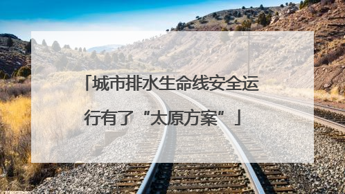 城市排水生命线安全运行有了“太原方案”