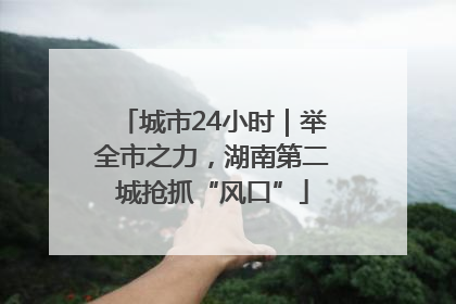 城市24小时｜举全市之力，湖南第二城抢抓“风口”