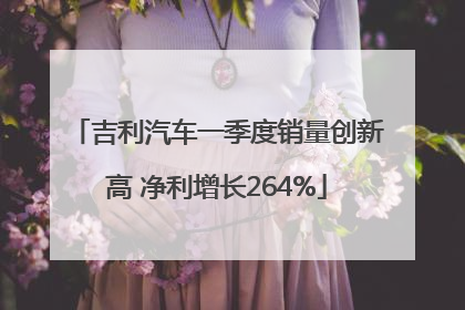 吉利汽车一季度销量创新高 净利增长264%