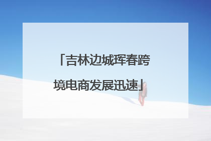 吉林边城珲春跨境电商发展迅速