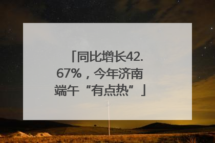 同比增长42.67%，今年济南端午“有点热”
