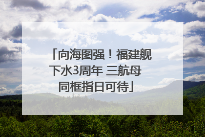 向海图强！福建舰下水3周年 三航母同框指日可待