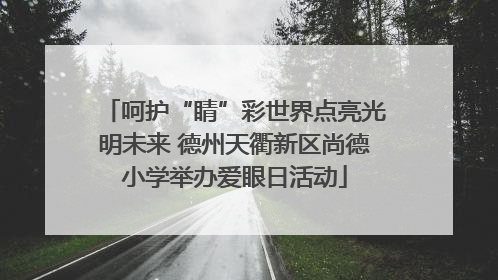 呵护“睛”彩世界点亮光明未来 德州天衢新区尚德小学举办爱眼日活动