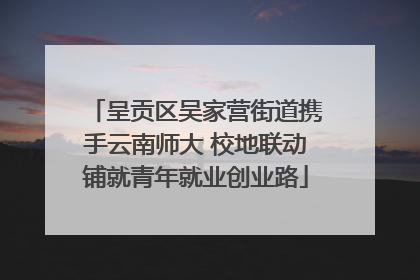 呈贡区吴家营街道携手云南师大 校地联动铺就青年就业创业路