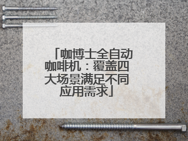 咖博士全自动咖啡机：覆盖四大场景满足不同应用需求