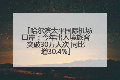 哈尔滨太平国际机场口岸：今年出入境旅客突破30万人次 同比增30.4%