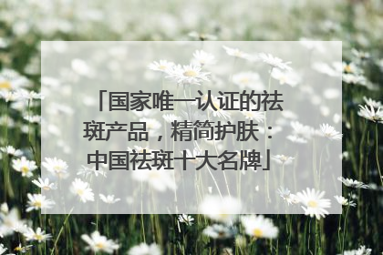 国家唯一认证的祛斑产品，精简护肤：中国祛斑十大名牌