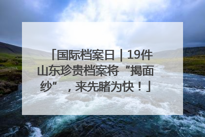 国际档案日｜19件山东珍贵档案将“揭面纱”，来先睹为快！