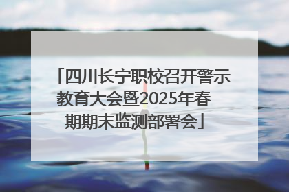 四川长宁职校召开警示教育大会暨2025年春期期末监测部署会