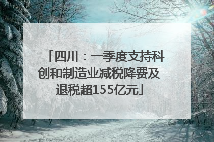 四川：一季度支持科创和制造业减税降费及退税超155亿元