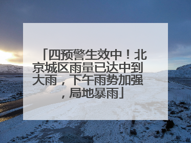 四预警生效中！北京城区雨量已达中到大雨，下午雨势加强，局地暴雨