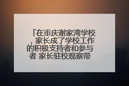 在重庆谢家湾学校，家长成了学校工作的积极支持者和参与者 家长驻校观察带来可喜变化