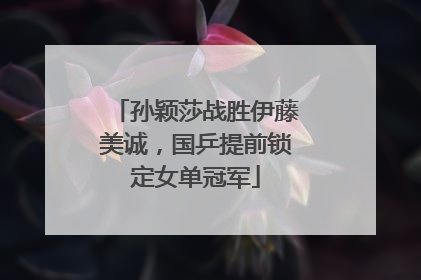 孙颖莎战胜伊藤美诚，国乒提前锁定女单冠军