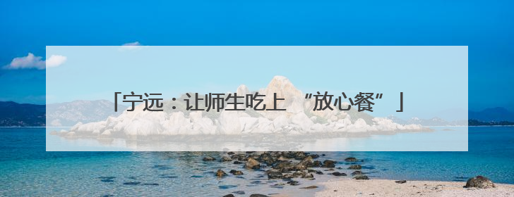 宁远：让师生吃上 “放心餐”
