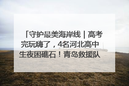 守护最美海岸线｜高考完玩嗨了，4名河北高中生夜困礁石！青岛救援队火速出动救上岸