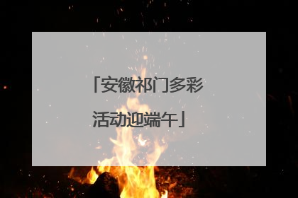 安徽祁门多彩活动迎端午