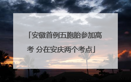 安徽首例五胞胎参加高考 分在安庆两个考点