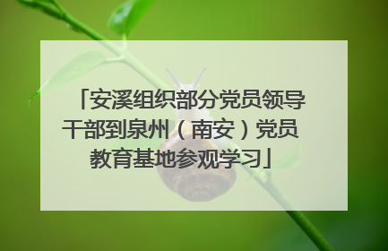 安溪组织部分党员领导干部到泉州（南安）党员教育基地参观学习