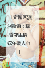 定陶区滨河街道：粽香邻里情 端午暖人心