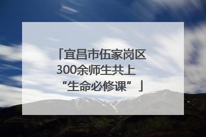 宜昌市伍家岗区300余师生共上“生命必修课”